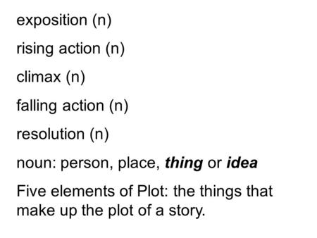 Exposition (n) rising action (n) climax (n) falling action (n) resolution (n) noun: person, place, thing or idea Five elements of Plot: the things that.