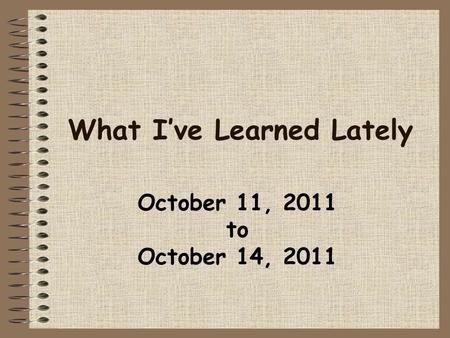 What I’ve Learned Lately October 11, 2011 to October 14, 2011.