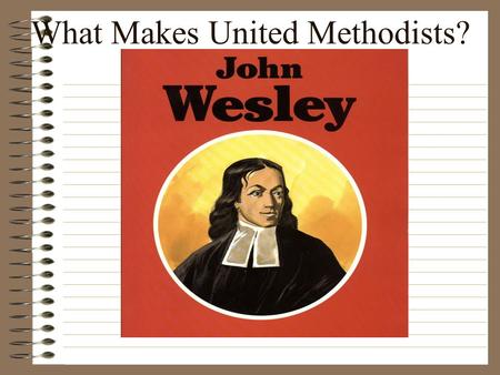 What Makes United Methodists? John Wesley: 1703-1791.
