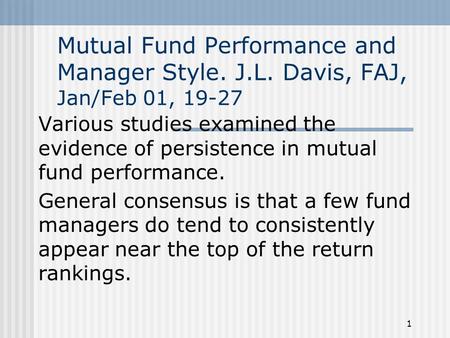 1 Mutual Fund Performance and Manager Style. J.L. Davis, FAJ, Jan/Feb 01, 19-27 Various studies examined the evidence of persistence in mutual fund performance.
