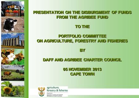 PRESENTATION ON THE DISBURSMENT OF FUNDS FROM THE AGRIBEE FUND TO THE PORTFOLIO COMMITTEE ON AGRICULTURE, FORESTRY AND FISHERIES BY DAFF AND AGRIBEE CHARTER.