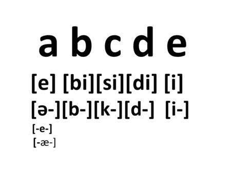 A b c d e [e] [bi][si][di] [i] [ə-][b-][k-][d-] [i-] [-e-] [-æ-]