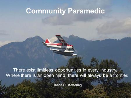 Community Paramedic There exist limitless opportunities in every industry. Where there is an open mind, there will always be a frontier. Charles F. Kettering.