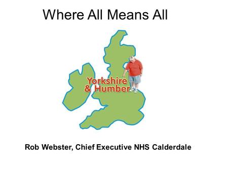 Where All Means All Rob Webster, Chief Executive NHS Calderdale.