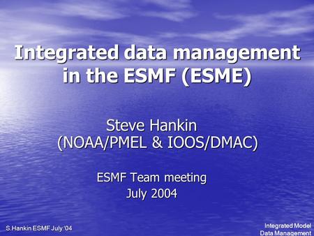 Integrated Model Data Management S.Hankin ESMF July ‘04 Integrated data management in the ESMF (ESME) Steve Hankin (NOAA/PMEL & IOOS/DMAC) ESMF Team meeting.