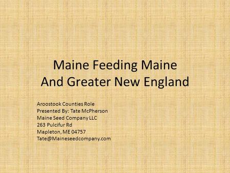 Maine Feeding Maine And Greater New England Aroostook Counties Role Presented By: Tate McPherson Maine Seed Company LLC 263 Pulcifur Rd Mapleton, ME 04757.