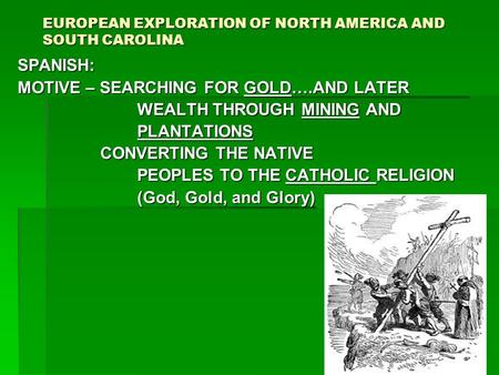 EUROPEAN EXPLORATION OF NORTH AMERICA AND SOUTH CAROLINA SPANISH: MOTIVE – SEARCHING FOR GOLD….AND LATER WEALTH THROUGH MINING AND WEALTH THROUGH MINING.