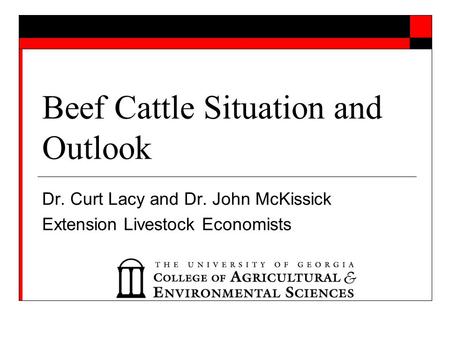 Beef Cattle Situation and Outlook Dr. Curt Lacy and Dr. John McKissick Extension Livestock Economists.
