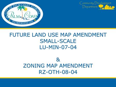 Community Development Department FUTURE LAND USE MAP AMENDMENT SMALL-SCALE LU-MIN-07-04 & ZONING MAP AMENDMENT RZ-OTH-08-04.