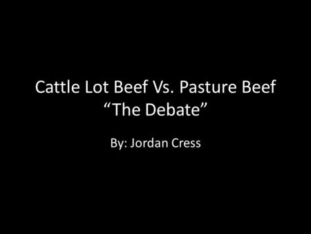 Cattle Lot Beef Vs. Pasture Beef “The Debate” By: Jordan Cress.
