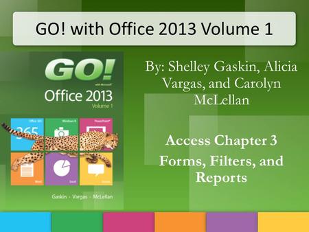 GO! with Office 2013 Volume 1 By: Shelley Gaskin, Alicia Vargas, and Carolyn McLellan Access Chapter 3 Forms, Filters, and Reports.