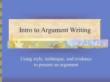 Intro to Argument Writing Using style, technique, and evidence to present an argument.