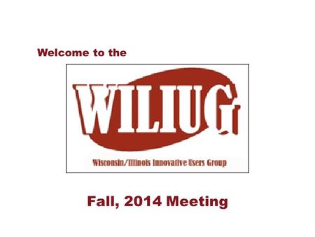WILIUG Fall, 2014 Welcome to the Fall, 2014 Meeting.