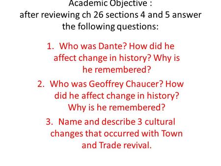 Academic Objective : after reviewing ch 26 sections 4 and 5 answer the following questions: 1.Who was Dante? How did he affect change in history? Why is.