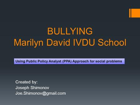 BULLYING Marilyn David IVDU School Created by: Joseph Shimonov Using Public Policy Analyst (PPA) Approach for social problems.
