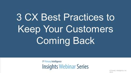 3 CX Best Practices to Keep Your Customers Coming Back © Primary Intelligence, Inc. 2015.