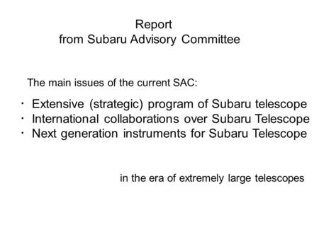 Report from Subaru Advisory Committee The main issues of the current SAC: ・ Extensive (strategic) program of Subaru telescope ・ International collaborations.