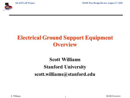 GLAST LAT ProjectEGSE Peer Design Review, August 17, 2001 1 S. WilliamsEGSE Overview Electrical Ground Support Equipment Overview Scott Williams Stanford.