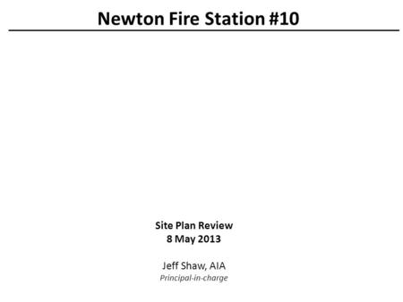 Site Plan Review 8 May 2013 Jeff Shaw, AIA Principal-in-charge Newton Fire Station #10.