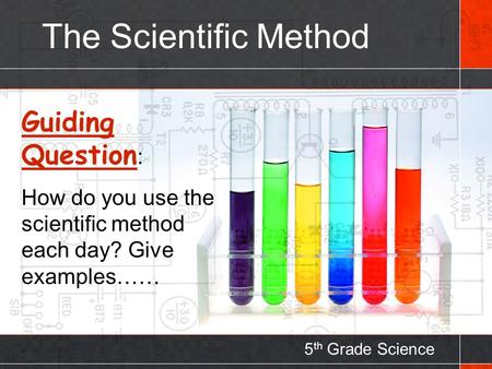 The Scientific Method 5 th Grade Science Guiding Question : How do you use the scientific method each day? Give examples……