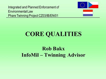 Integrated and Planned Enforcement of Environmental Law Phare Twinning Project CZ03/IB/EN/01 CORE QUALITIES Rob Bakx InfoMil – Twinning Advisor.