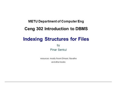 METU Department of Computer Eng Ceng 302 Introduction to DBMS Indexing Structures for Files by Pinar Senkul resources: mostly froom Elmasri, Navathe and.