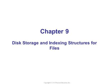 Chapter 9 Disk Storage and Indexing Structures for Files Copyright © 2004 Pearson Education, Inc.