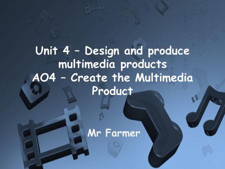 Unit 4 – Design and produce multimedia products AO4 – Create the Multimedia Product Mr Farmer.