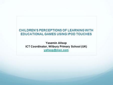 CHILDREN’S PERCEPTIONS OF LEARNING WITH EDUCATIONAL GAMES USING IPOD TOUCHES Yasemin Allsop ICT Coordinator, Wilbury Primary School (UK)