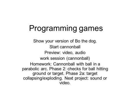 Programming games Show your version of Bo the dog. Start cannonball Preview: video, audio work session (cannonball) Homework: Cannonball with ball in a.