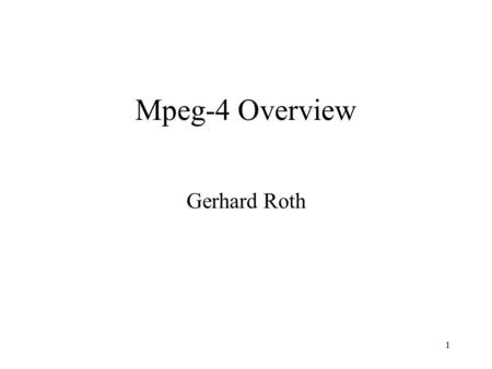 1 Mpeg-4 Overview Gerhard Roth. 2 Overview Much more general than all previous mpegs –standard finished in the last two years standardized ways to support: