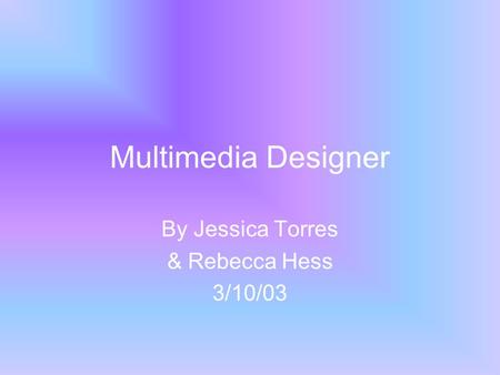 Multimedia Designer By Jessica Torres & Rebecca Hess 3/10/03.