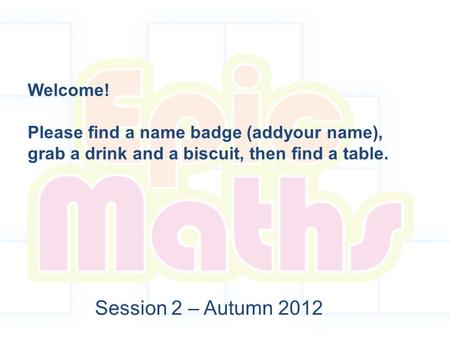 Session 2 – Autumn 2012 Welcome! Please find a name badge (addyour name), grab a drink and a biscuit, then find a table.