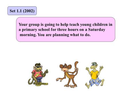Your group is going to help teach young children in a primary school for three hours on a Saturday morning. You are planning what to do. Set 1.1 (2002)