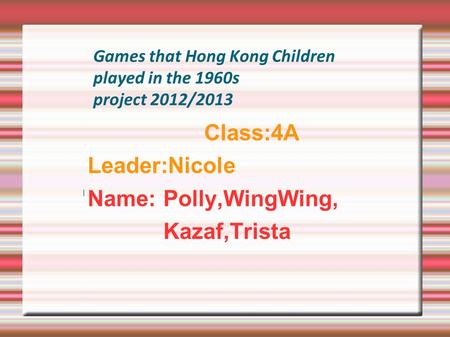 Games that Hong Kong Children played in the 1960s project 2012/2013 Class:4A Leader:Nicole Name: Polly,WingWing, Kazaf,Trista.