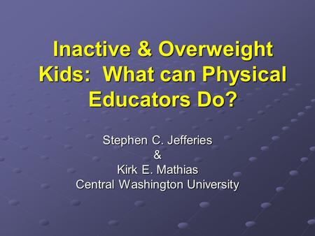 Inactive & Overweight Kids: What can Physical Educators Do? Stephen C. Jefferies & Kirk E. Mathias Central Washington University.