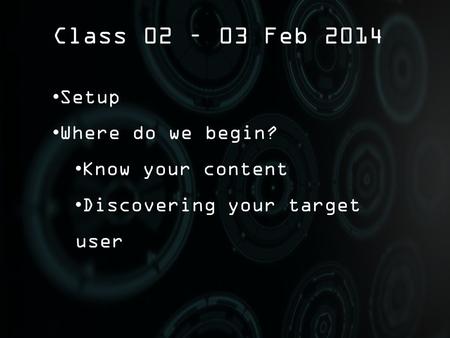 Class 02 – 03 Feb 2014 Setup Where do we begin? Know your content Discovering your target user.