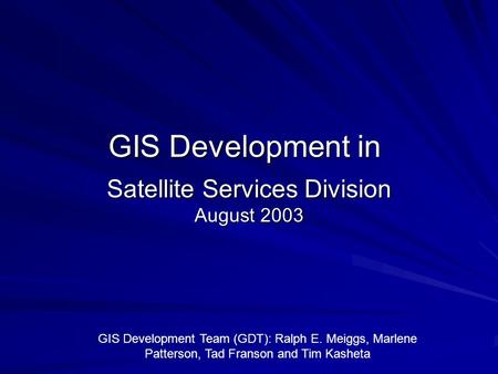 Satellite Services Division August 2003 GIS Development in GIS Development Team (GDT): Ralph E. Meiggs, Marlene Patterson, Tad Franson and Tim Kasheta.