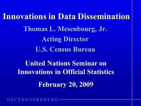 Innovations in Data Dissemination Thomas L. Mesenbourg, Jr. Acting Director U.S. Census Bureau United Nations Seminar on Innovations in Official Statistics.