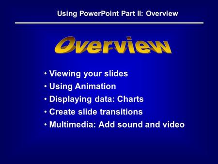 Using PowerPoint Part II: Overview Viewing your slides Using Animation Displaying data: Charts Create slide transitions Multimedia: Add sound and video.