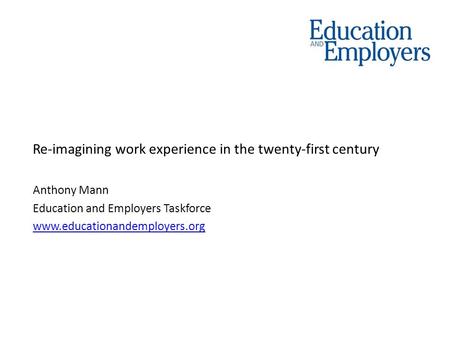 Re-imagining work experience in the twenty-first century Anthony Mann Education and Employers Taskforce www.educationandemployers.org.