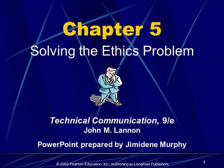 © 2003 Pearson Education, Inc., publishing as Longman Publishers. 1 Chapter 5 Solving the Ethics Problem Technical Communication, 9/e John M. Lannon PowerPoint.