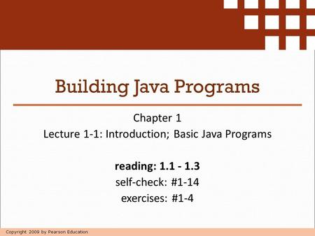 Copyright 2009 by Pearson Education Building Java Programs Chapter 1 Lecture 1-1: Introduction; Basic Java Programs reading: 1.1 - 1.3 self-check: #1-14.