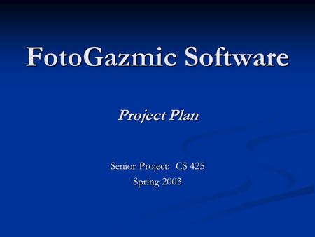 FotoGazmic Software Project Plan Senior Project: CS 425 Spring 2003.
