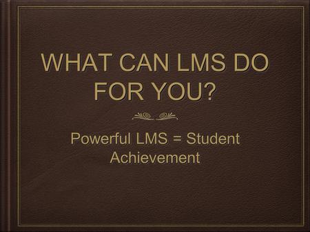 WHAT CAN LMS DO FOR YOU? Powerful LMS = Student Achievement.