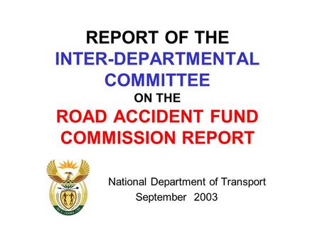 REPORT OF THE INTER-DEPARTMENTAL COMMITTEE ON THE ROAD ACCIDENT FUND COMMISSION REPORT National Department of Transport September 2003.