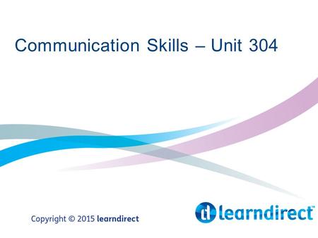 Communication Skills – Unit 304. Learning Objectives By the end of the end of the session you will 1.Identify and demonstrate effective verbal and non-