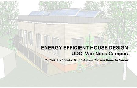 ENERGY EFFICIENT HOUSE DESIGN UDC, Van Ness Campus Student Architects: Sarah Alexander and Roberto Martin.