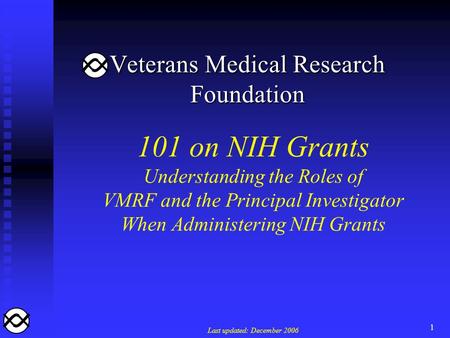 1 101 on NIH Grants Understanding the Roles of VMRF and the Principal Investigator When Administering NIH Grants Last updated: December 2006 Veterans Medical.