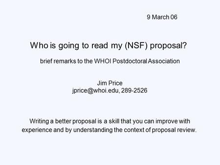 9 March 06 Who is going to read my (NSF) proposal? brief remarks to the WHOI Postdoctoral Association Jim Price 289-2526 Writing a better.